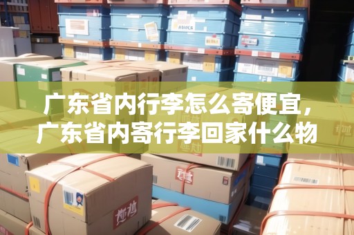 廣東省內(nèi)行李怎么寄便宜，廣東省內(nèi)寄行李回家什么物流最便宜