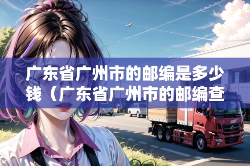 廣東省廣州市的郵編是多少錢（廣東省廣州市的郵編查詢）