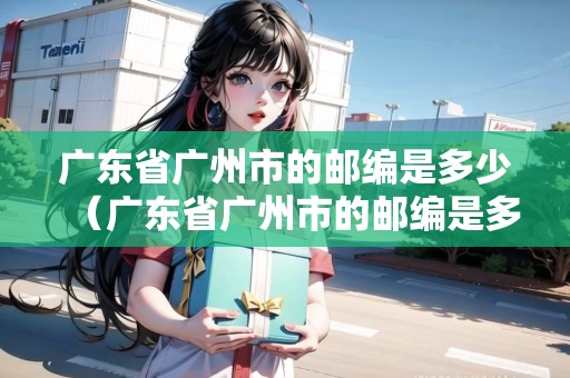 廣東省廣州市的郵編是多少（廣東省廣州市的郵編是多少?）