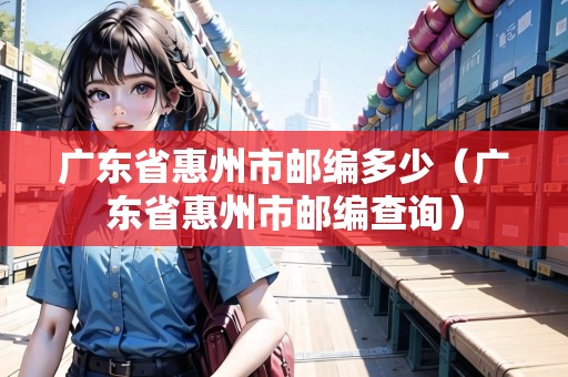 廣東省惠州市郵編多少（廣東省惠州市郵編查詢）