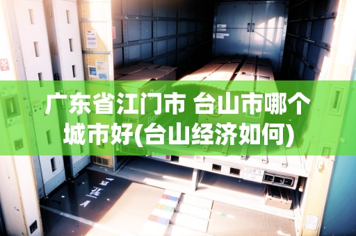 廣東省江門市 臺(tái)山市哪個(gè)城市好(臺(tái)山經(jīng)濟(jì)如何) 廣東省江門市 臺(tái)山市哪個(gè)城市好(臺(tái)山經(jīng)濟(jì)如何)