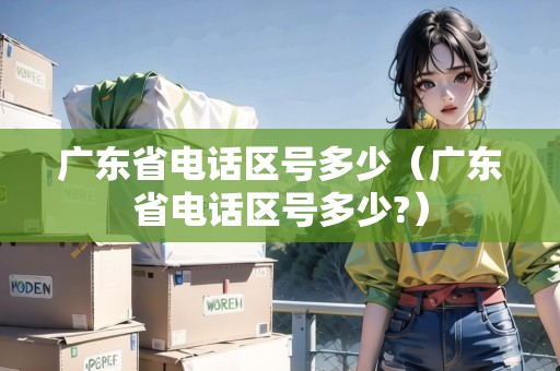 廣東省電話區(qū)號多少（廣東省電話區(qū)號多少?）