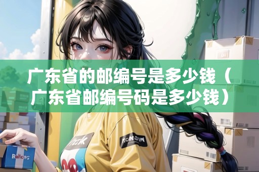 廣東省的郵編號是多少錢（廣東省郵編號碼是多少錢）