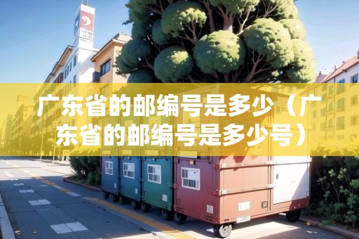 廣東省的郵編號是多少（廣東省的郵編號是多少號）
