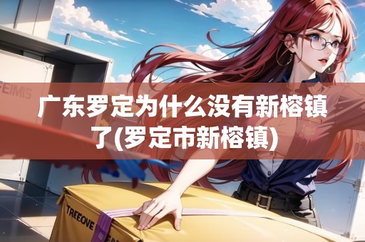 廣東羅定為什么沒有新榕鎮(zhèn)了(羅定市新榕鎮(zhèn))