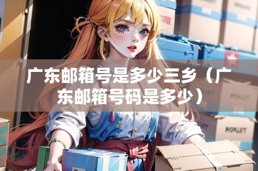 廣東郵箱號是多少三鄉(xiāng)（廣東郵箱號碼是多少）