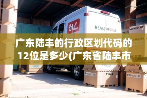 廣東陸豐的行政區(qū)劃代碼的12位是多少(廣東省陸豐市戶口所在地行政區(qū)劃代碼)