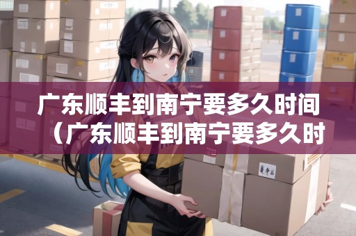 廣東順豐到南寧要多久時間（廣東順豐到南寧要多久時間能到）