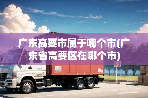 廣東高要市屬于哪個(gè)市(廣東省高要區(qū)在哪個(gè)市)