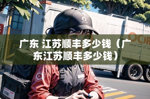 廣東 江蘇順豐多少錢（廣東江蘇順豐多少錢）