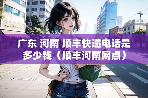 廣東 河南 順豐快遞電話是多少錢（順豐河南網(wǎng)點(diǎn)）