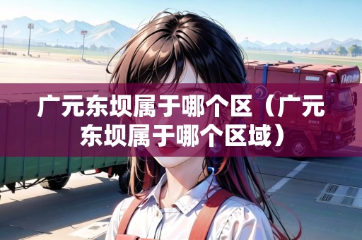 廣元東壩屬于哪個(gè)區(qū)（廣元東壩屬于哪個(gè)區(qū)域）