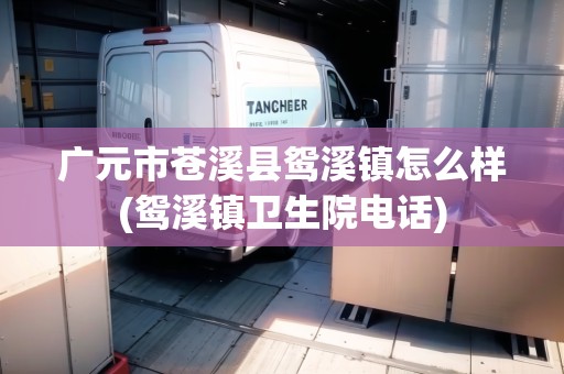 廣元市蒼溪縣鴛溪鎮(zhèn)怎么樣(鴛溪鎮(zhèn)衛(wèi)生院電話)