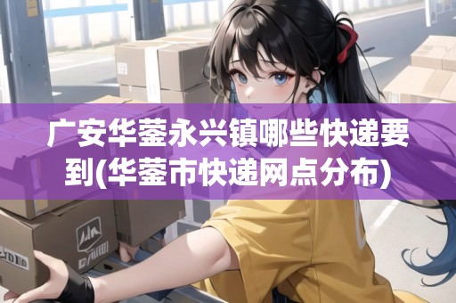 廣安華鎣永興鎮(zhèn)哪些快遞要到(華鎣市快遞網(wǎng)點分布)