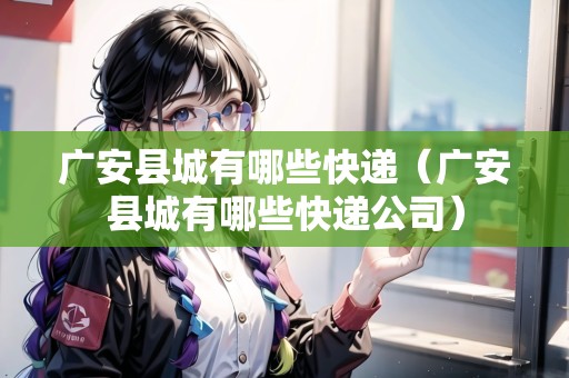 廣安縣城有哪些快遞（廣安縣城有哪些快遞公司）