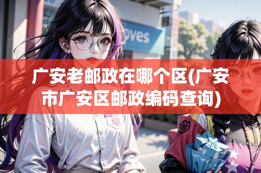 廣安老郵政在哪個(gè)區(qū)(廣安市廣安區(qū)郵政編碼查詢)