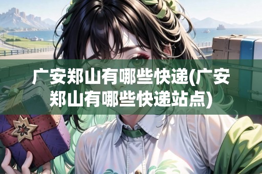 廣安鄭山有哪些快遞(廣安鄭山有哪些快遞站點(diǎn))