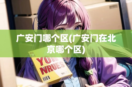 廣安門哪個區(qū)(廣安門在北京哪個區(qū))