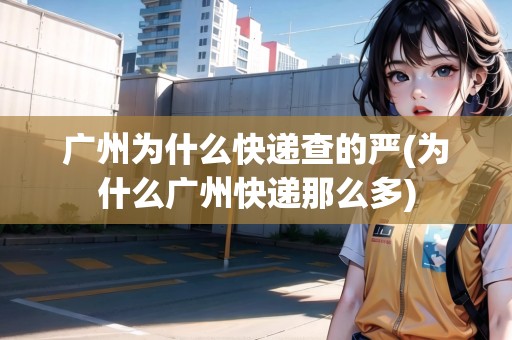 廣州為什么快遞查的嚴(yán)(為什么廣州快遞那么多)