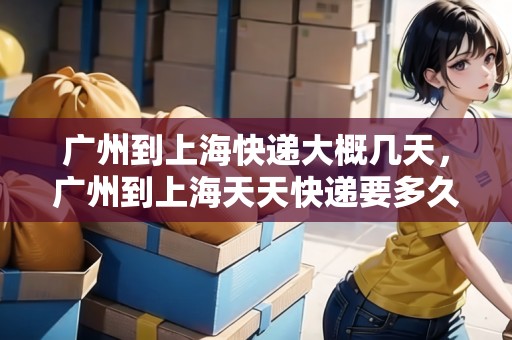 廣州到上?？爝f大概幾天，廣州到上海天天快遞要多久時間表