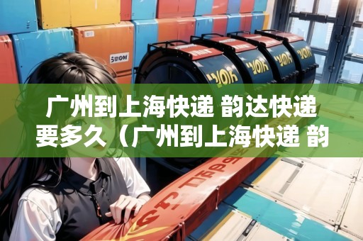 廣州到上海快遞 韻達(dá)快遞要多久（廣州到上?？爝f 韻達(dá)快遞要多久能到）