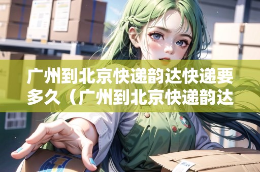 廣州到北京快遞韻達快遞要多久（廣州到北京快遞韻達快遞要多久能到）