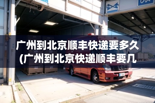 廣州到北京順豐快遞要多久(廣州到北京快遞順豐要幾天時(shí)間) 廣州到北京順豐快遞要多久(廣州到北京快遞順豐要幾天時(shí)間)
