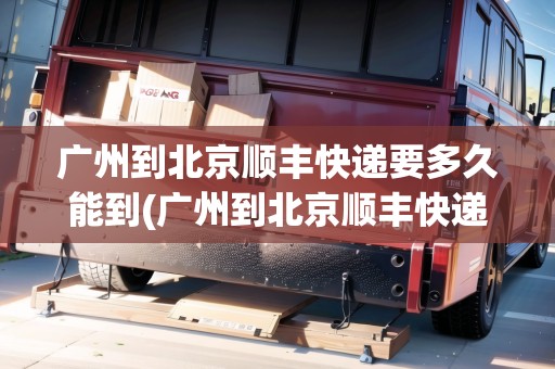 廣州到北京順豐快遞要多久能到(廣州到北京順豐快遞要多久能到貨) 廣州到北京順豐快遞要多久能到(廣州到北京順豐快遞要多久能到貨)
