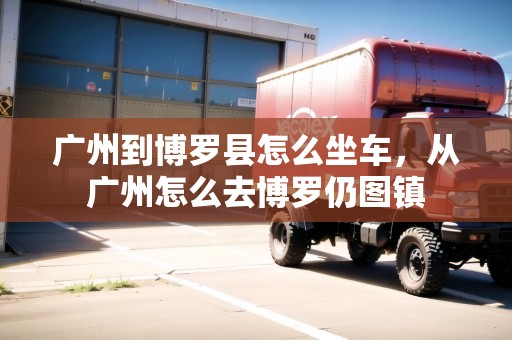 廣州到博羅縣怎么坐車，從廣州怎么去博羅仍圖鎮(zhèn)