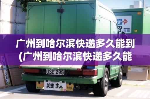 廣州到哈爾濱快遞多久能到(廣州到哈爾濱快遞多久能到達(dá))