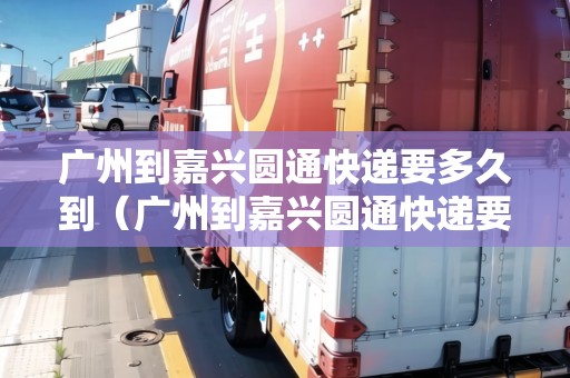 廣州到嘉興圓通快遞要多久到(廣州到嘉興圓通快遞要多久到達(dá)) 廣州到嘉興圓通快遞要多久到(廣州到嘉興圓通快遞要多久到達(dá))