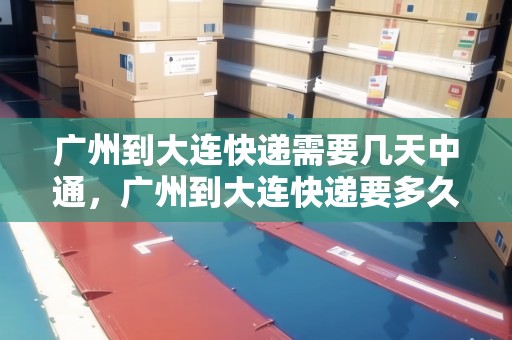 廣州到大連快遞需要幾天中通，廣州到大連快遞要多久能到