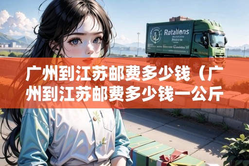 廣州到江蘇郵費(fèi)多少錢（廣州到江蘇郵費(fèi)多少錢一公斤）