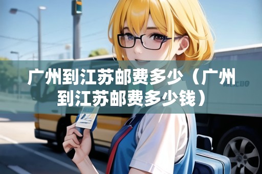 廣州到江蘇郵費多少（廣州到江蘇郵費多少錢）