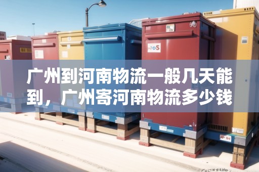 廣州到河南物流一般幾天能到，廣州寄河南物流多少錢(qián)