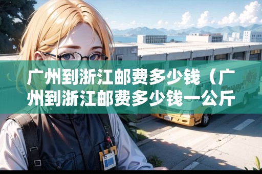 廣州到浙江郵費多少錢（廣州到浙江郵費多少錢一公斤）