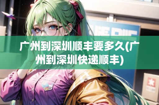 廣州到深圳順豐要多久(廣州到深圳快遞順豐) 廣州到深圳順豐要多久(廣州到深圳快遞順豐)