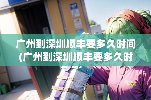 廣州到深圳順豐要多久時(shí)間(廣州到深圳順豐要多久時(shí)間) 廣州到深圳順豐要多久時(shí)間(廣州到深圳順豐要多久時(shí)間)
