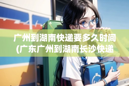 廣州到湖南快遞要多久時間(廣東廣州到湖南長沙快遞要幾天) 廣州到湖南快遞要多久時間(廣東廣州到湖南長沙快遞要幾天)