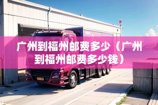 廣州到福州郵費(fèi)多少（廣州到福州郵費(fèi)多少錢）