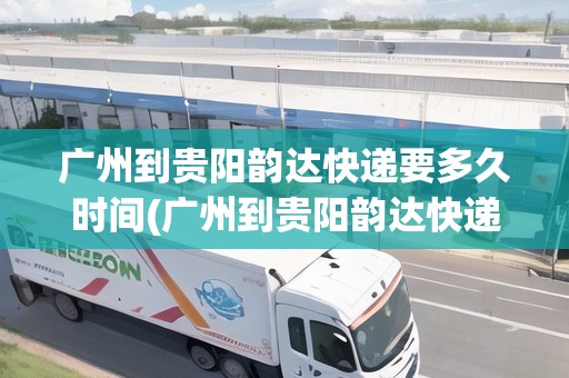 廣州到貴陽韻達(dá)快遞要多久時(shí)間(廣州到貴陽韻達(dá)快遞要多久時(shí)間能到)