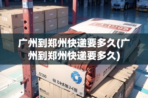 廣州到鄭州快遞要多久(廣州到鄭州快遞要多久)