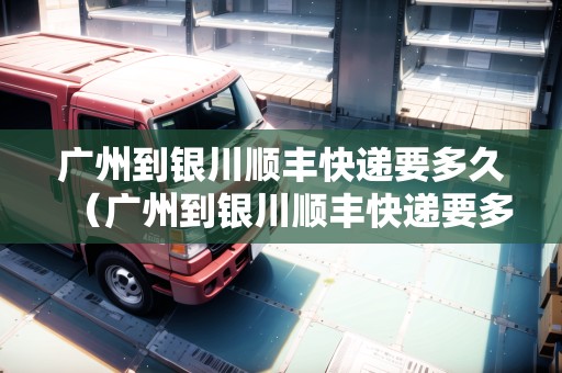 廣州到銀川順豐快遞要多久（廣州到銀川順豐快遞要多久能到）