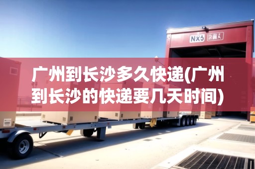 廣州到長(zhǎng)沙多久快遞(廣州到長(zhǎng)沙的快遞要幾天時(shí)間)
