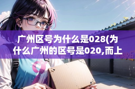 廣州區(qū)號為什么是028(為什么廣州的區(qū)號是020,而上海不是)