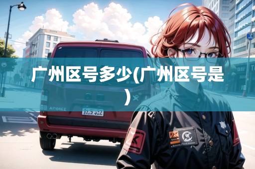 廣州區(qū)號(hào)多少(廣州區(qū)號(hào)是)