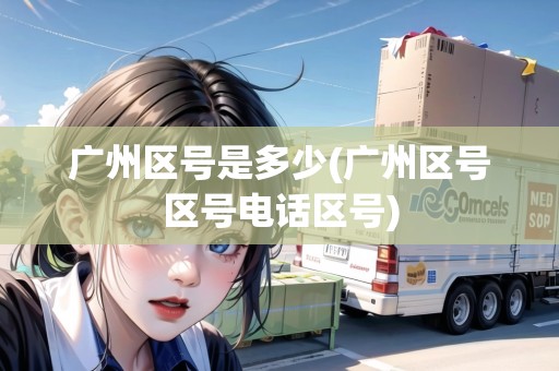 廣州區(qū)號(hào)是多少(廣州區(qū)號(hào)區(qū)號(hào)電話區(qū)號(hào))