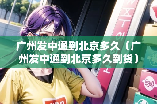 廣州發(fā)中通到北京多久（廣州發(fā)中通到北京多久到貨）