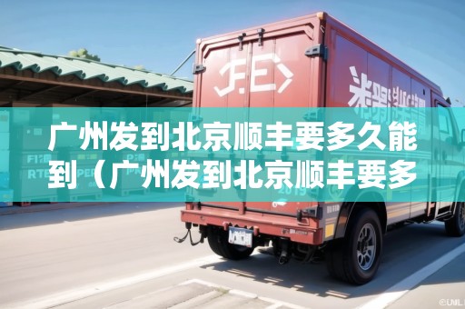 廣州發(fā)到北京順豐要多久能到（廣州發(fā)到北京順豐要多久能到達(dá)）