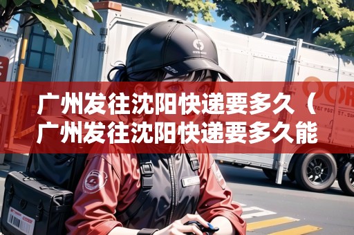 廣州發(fā)往沈陽快遞要多久（廣州發(fā)往沈陽快遞要多久能到）